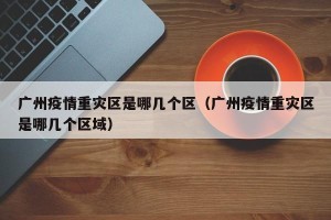 广州疫情重灾区是哪几个区（广州疫情重灾区是哪几个区域）