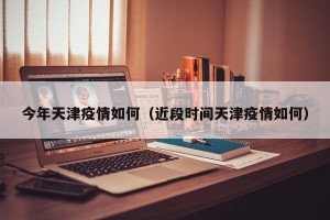 今年天津疫情如何（近段时间天津疫情如何）