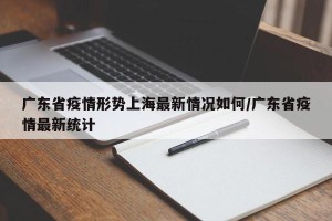 广东省疫情形势上海最新情况如何/广东省疫情最新统计