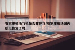 石家庄机场飞机是否都停飞/石家庄机场国内航班恢复了吗
