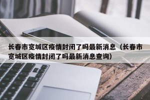长春市宽城区疫情封闭了吗最新消息（长春市宽城区疫情封闭了吗最新消息查询）