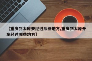 【重庆到太原要经过那些地方,重庆到太原开车经过哪些地方】