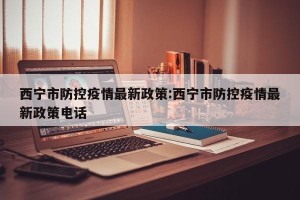 西宁市防控疫情最新政策:西宁市防控疫情最新政策电话