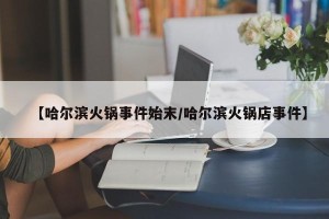【哈尔滨火锅事件始末/哈尔滨火锅店事件】
