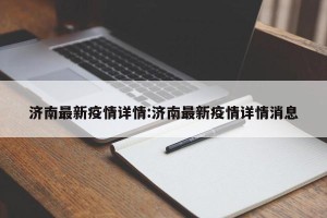 济南最新疫情详情:济南最新疫情详情消息