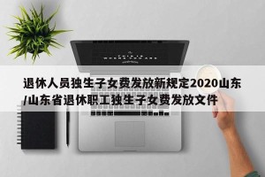 退休人员独生子女费发放新规定2020山东/山东省退休职工独生子女费发放文件