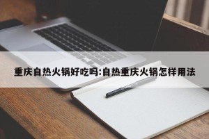 重庆自热火锅好吃吗:自热重庆火锅怎样用法