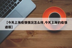 【今天上海疫情情况怎么样,今天上海的疫情通报】