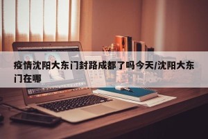疫情沈阳大东门封路成都了吗今天/沈阳大东门在哪