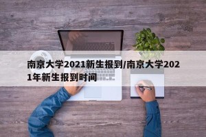 南京大学2021新生报到/南京大学2021年新生报到时间