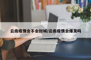 云南疫情会不会封城/云南疫情会爆发吗