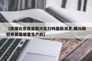 【疫情北京疫苗银川能打吗最新消息,银川新冠疫苗是哪里生产的】