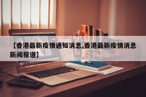 【香港最新疫情通知消息,香港最新疫情消息新闻报道】