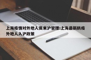上海疫情对外地人员来沪管理:上海最新防疫外地人入沪政策