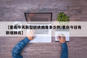 【重庆今天新型冠状病毒多少例/重庆今日有新增肺炎】