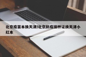 北京疫苗本换天津/北京防疫接种证换天津小红本