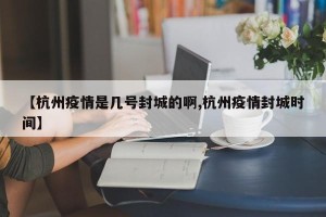 【杭州疫情是几号封城的啊,杭州疫情封城时间】