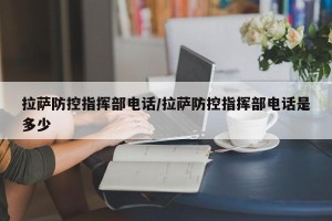 拉萨防控指挥部电话/拉萨防控指挥部电话是多少