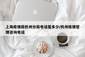 上海疫情局杭州分局电话是多少/杭州疫情管理咨询电话