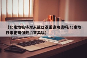 【北京地铁将对未戴口罩乘客劝离吗/北京地铁未正确佩戴口罩卖唱】