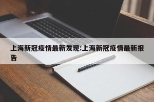 上海新冠疫情最新发现:上海新冠疫情最新报告