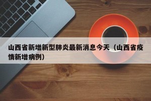 山西省新增新型肺炎最新消息今天（山西省疫情新增病例）
