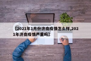 【2021年1月份济南疫情怎么样,2021年济南疫情严重吗】
