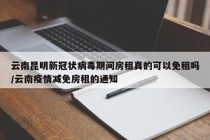 云南昆明新冠状病毒期间房租真的可以免租吗/云南疫情减免房租的通知