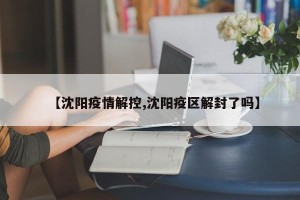 【沈阳疫情解控,沈阳疫区解封了吗】