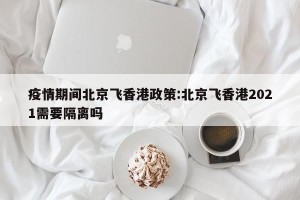 疫情期间北京飞香港政策:北京飞香港2021需要隔离吗