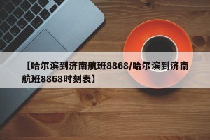 【哈尔滨到济南航班8868/哈尔滨到济南航班8868时刻表】