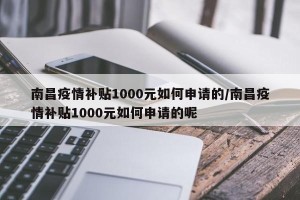 南昌疫情补贴1000元如何申请的/南昌疫情补贴1000元如何申请的呢