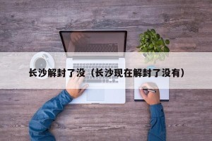 长沙解封了没（长沙现在解封了没有）