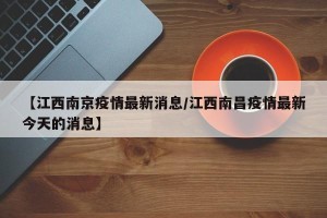 【江西南京疫情最新消息/江西南昌疫情最新今天的消息】