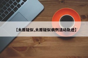【太原疑似,太原疑似病例活动轨迹】