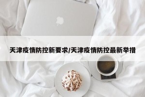 天津疫情防控新要求/天津疫情防控最新举措