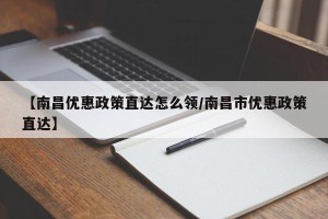 【南昌优惠政策直达怎么领/南昌市优惠政策直达】