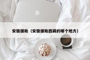安徽援助（安徽援助西藏的哪个地方）