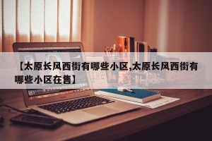 【太原长风西街有哪些小区,太原长风西街有哪些小区在售】