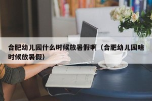 合肥幼儿园什么时候放暑假啊（合肥幼儿园啥时候放暑假）