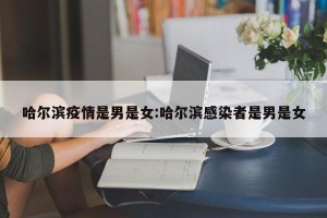 哈尔滨疫情是男是女:哈尔滨感染者是男是女