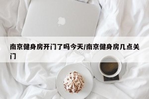 南京健身房开门了吗今天/南京健身房几点关门