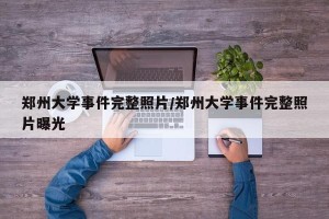 郑州大学事件完整照片/郑州大学事件完整照片曝光