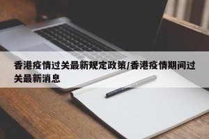 香港疫情过关最新规定政策/香港疫情期间过关最新消息
