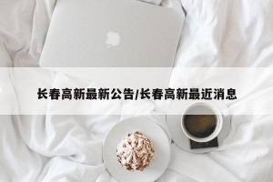 长春高新最新公告/长春高新最近消息