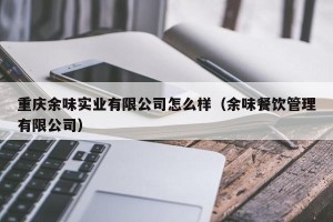 重庆余味实业有限公司怎么样（余味餐饮管理有限公司）