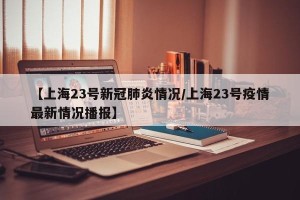 【上海23号新冠肺炎情况/上海23号疫情最新情况播报】