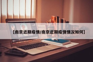 【南京近期疫情/南京近期疫情情况如何】