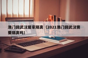 澳门回武汉居家隔离（2021澳门回武汉需要隔离吗）