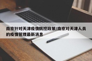 南京针对天津疫情防控政策/南京对天津人员的疫情管理最新消息